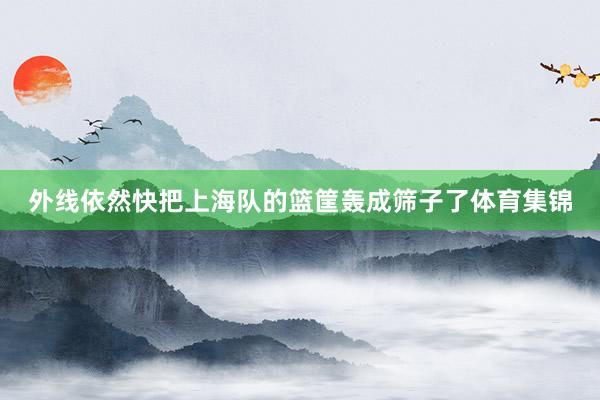 外线依然快把上海队的篮筐轰成筛子了体育集锦