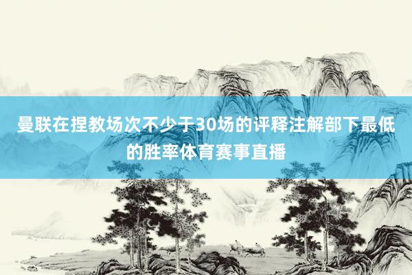 曼联在捏教场次不少于30场的评释注解部下最低的胜率体育赛事直播