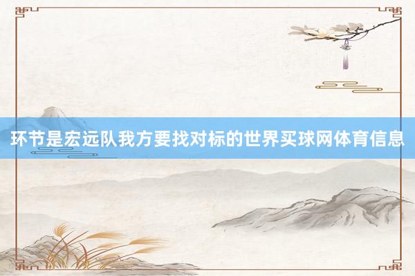 环节是宏远队我方要找对标的世界买球网体育信息