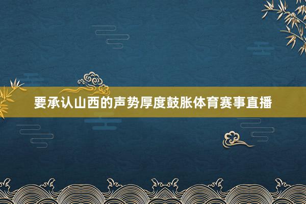 要承认山西的声势厚度鼓胀体育赛事直播