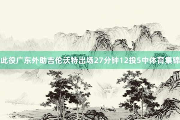 此役广东外助吉伦沃特出场27分钟12投5中体育集锦