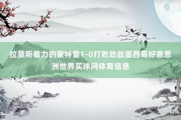 拉莫斯着力的蒙特雷1-0打败劲敌墨西哥好意思洲世界买球网体育信息