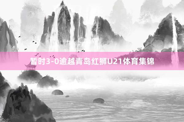 暂时3-0逾越青岛红狮U21体育集锦