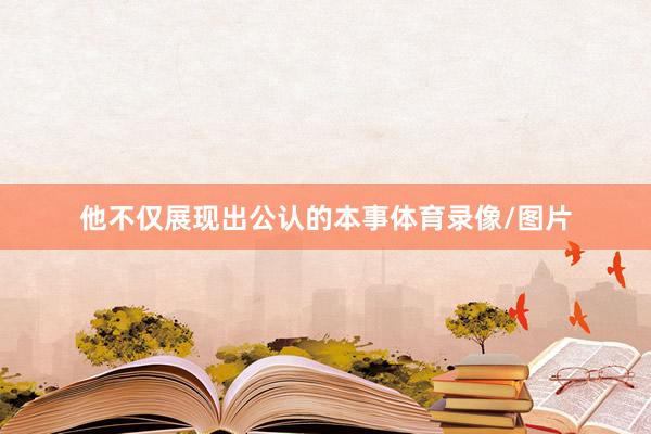 他不仅展现出公认的本事体育录像/图片