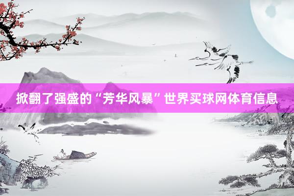 掀翻了强盛的“芳华风暴”世界买球网体育信息