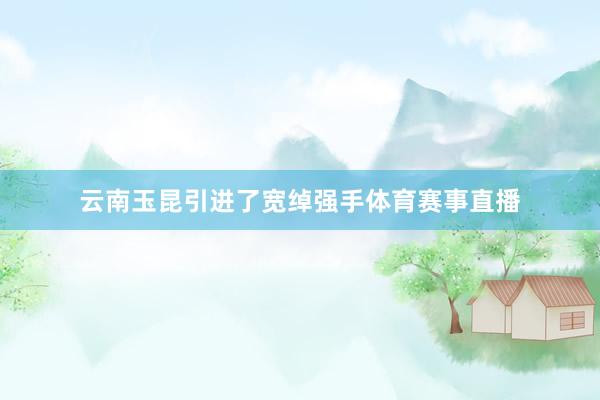 云南玉昆引进了宽绰强手体育赛事直播