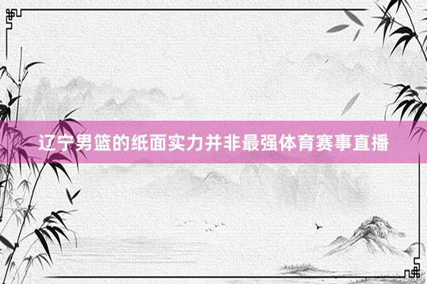 辽宁男篮的纸面实力并非最强体育赛事直播