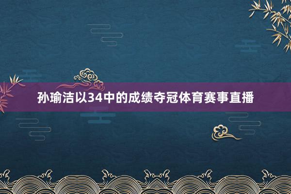 孙瑜洁以34中的成绩夺冠体育赛事直播
