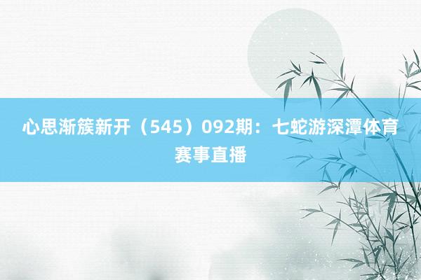 心思渐簇新开（545）　　092期：七蛇游深潭体育赛事直播