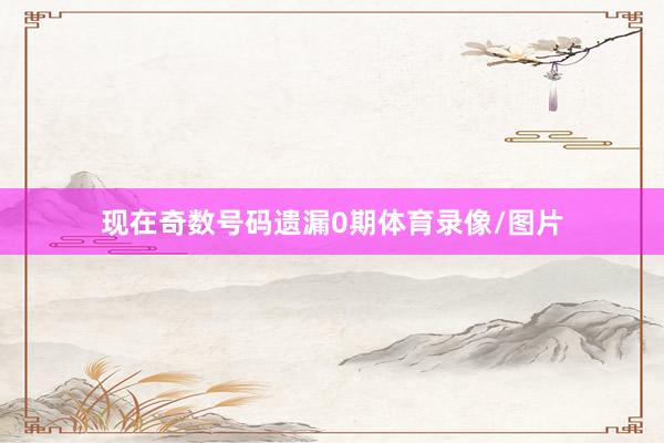 现在奇数号码遗漏0期体育录像/图片