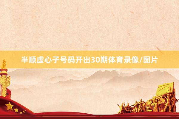 半顺虚心子号码开出30期体育录像/图片