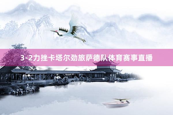 3-2力挫卡塔尔劲旅萨德队体育赛事直播