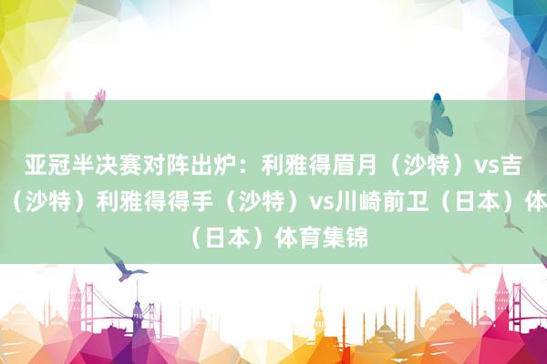 亚冠半决赛对阵出炉：利雅得眉月（沙特）vs吉达国民（沙特）利雅得得手（沙特）vs川崎前卫（日本）体育集锦
