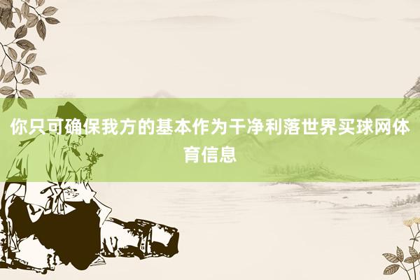 你只可确保我方的基本作为干净利落世界买球网体育信息