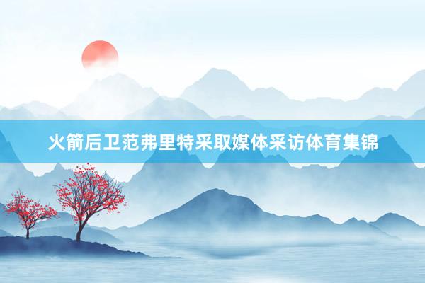 火箭后卫范弗里特采取媒体采访体育集锦