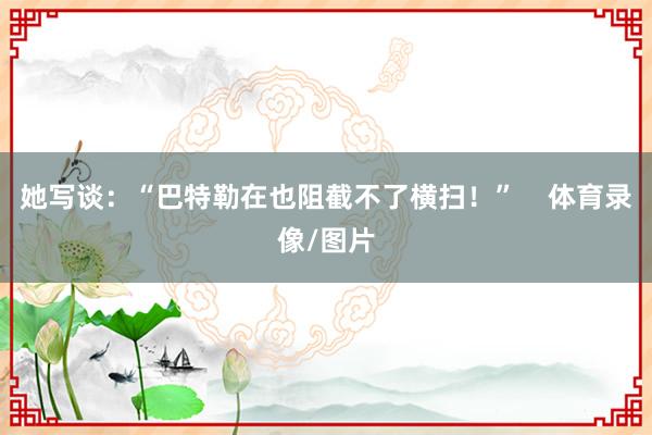 她写谈：“巴特勒在也阻截不了横扫！”    体育录像/图片