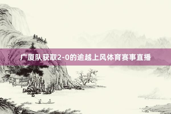 广厦队获取2-0的逾越上风体育赛事直播