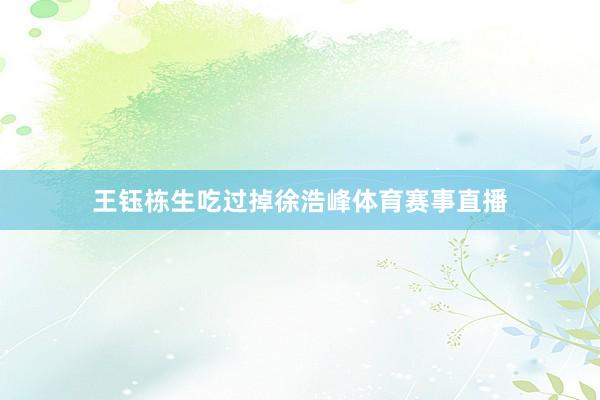王钰栋生吃过掉徐浩峰体育赛事直播