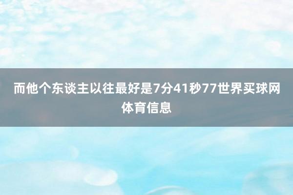而他个东谈主以往最好是7分41秒77世界买球网体育信息