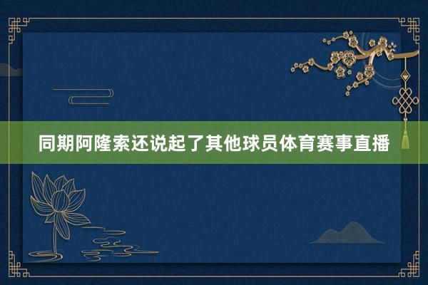 同期阿隆索还说起了其他球员体育赛事直播