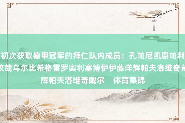 初次获取德甲冠军的拜仁队内成员：孔帕尼凯恩帕利尼亚莱默尔金玟哉乌尔比希格雷罗奥利塞博伊伊藤洋辉帕夫洛维奇戴尔    体育集锦