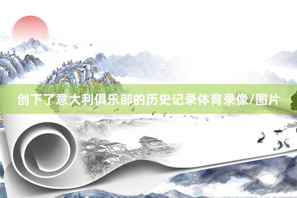 创下了意大利俱乐部的历史记录体育录像/图片