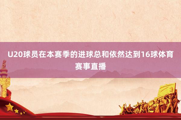 U20球员在本赛季的进球总和依然达到16球体育赛事直播