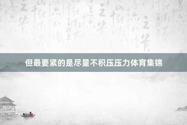 但最要紧的是尽量不积压压力体育集锦