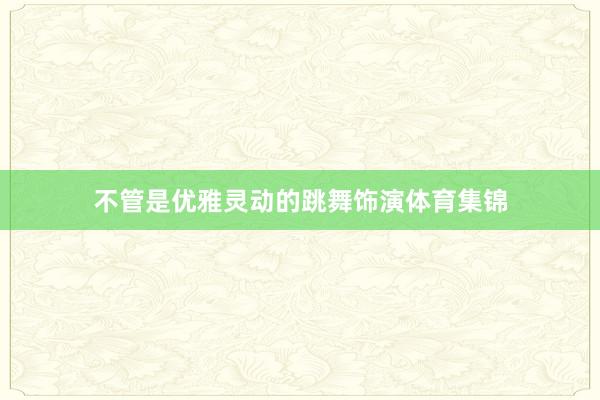 不管是优雅灵动的跳舞饰演体育集锦