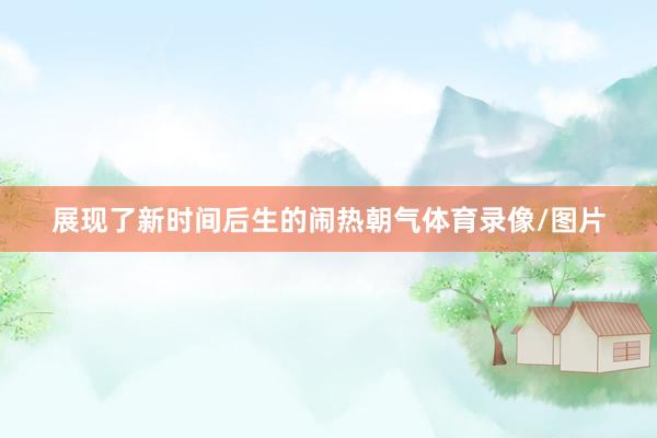 展现了新时间后生的闹热朝气体育录像/图片