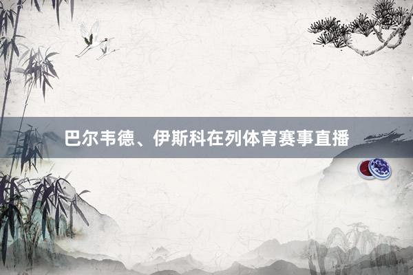 巴尔韦德、伊斯科在列体育赛事直播
