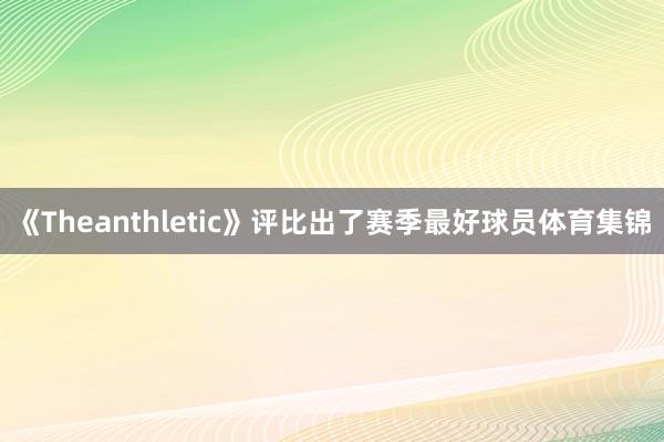 《Theanthletic》评比出了赛季最好球员体育集锦