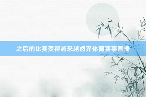 之后的比赛变得越来越卤莽体育赛事直播