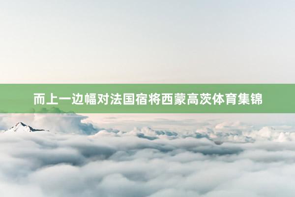 而上一边幅对法国宿将西蒙高茨体育集锦