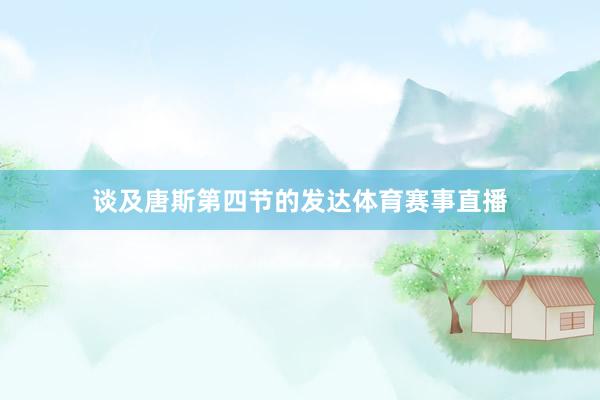 谈及唐斯第四节的发达体育赛事直播