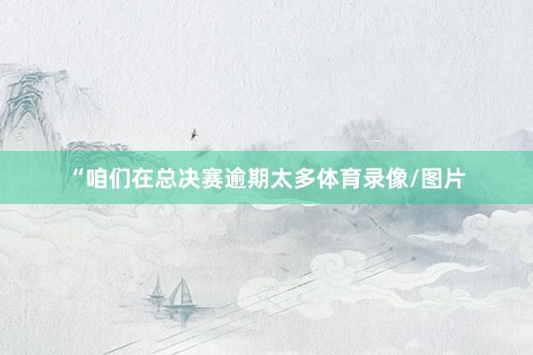 “咱们在总决赛逾期太多体育录像/图片