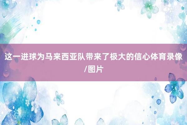 这一进球为马来西亚队带来了极大的信心体育录像/图片