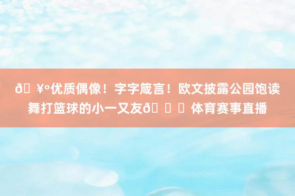 🥺优质偶像！字字箴言！欧文披露公园饱读舞打篮球的小一又友🏀体育赛事直播