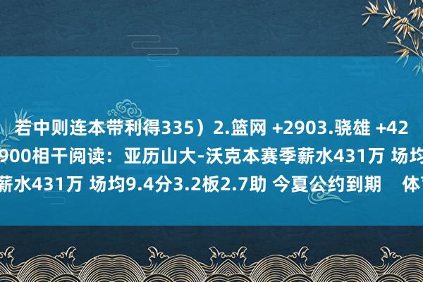 若中则连本带利得335）2.篮网 +2903.骁雄 +4254.热火 +5255.猛龙 +900相干阅读：亚历山大-沃克本赛季薪水431万 场均9.4分3.2板2.7助 今夏公约到期    体育录像/图片