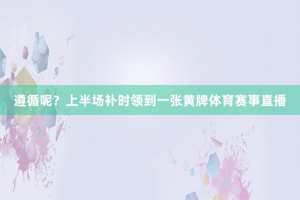 遵循呢？上半场补时领到一张黄牌体育赛事直播
