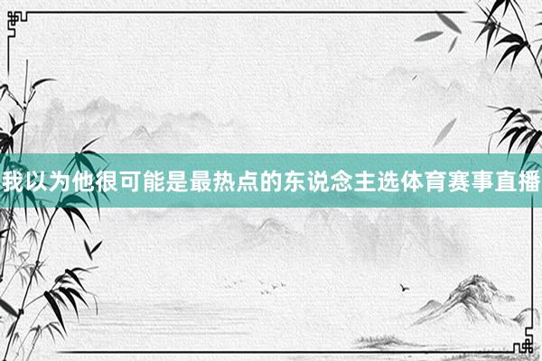 我以为他很可能是最热点的东说念主选体育赛事直播