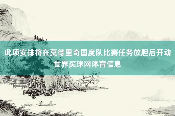 此项安排将在莫德里奇国度队比赛任务放胆后开动世界买球网体育信息