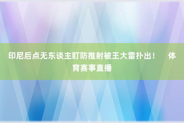 印尼后点无东谈主盯防推射被王大雷扑出！    体育赛事直播