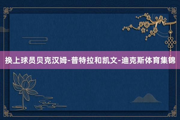 换上球员贝克汉姆-普特拉和凯文-迪克斯体育集锦