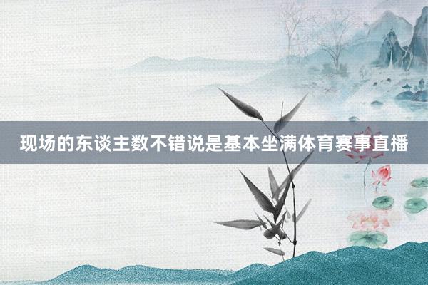 现场的东谈主数不错说是基本坐满体育赛事直播