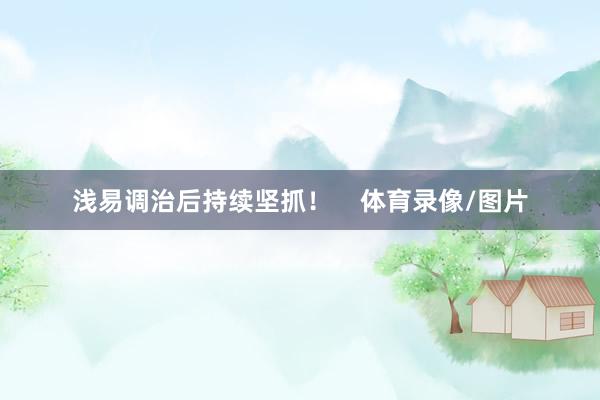 浅易调治后持续坚抓！    体育录像/图片