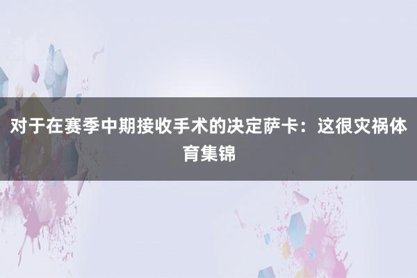 对于在赛季中期接收手术的决定萨卡:这很灾祸体育集锦