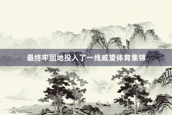 最终牢固地投入了一线威望体育集锦
