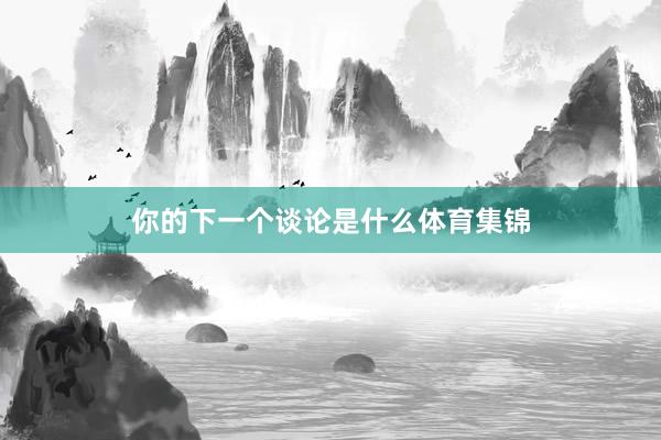 你的下一个谈论是什么体育集锦