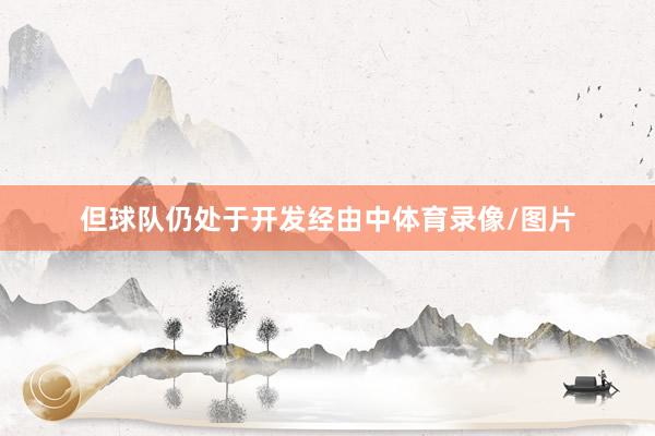但球队仍处于开发经由中体育录像/图片
